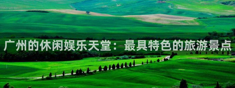 天辰娱乐注册：广州的休闲娱乐天堂：最具特色的旅游景点