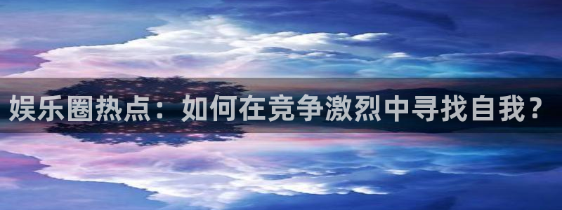 天辰娱乐登录：娱乐圈热点：如何在竞争激烈中寻找自我？