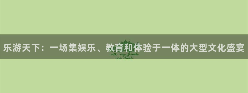 天辰娱乐登录：乐游天下：一场集娱乐、教育和体验于一体的大型文化盛宴