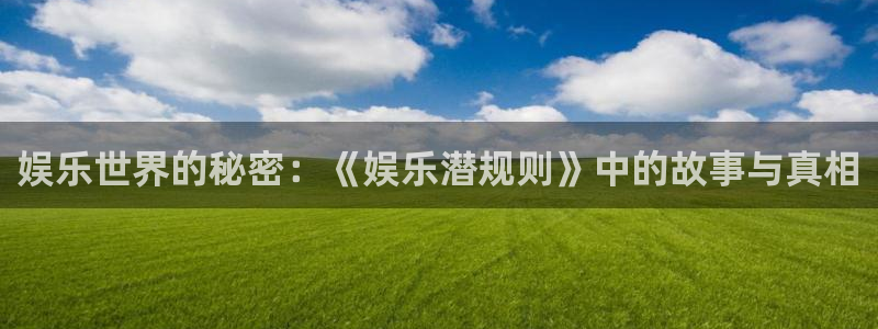 天辰娱乐登录：娱乐世界的秘密：《娱乐潜规则》中的故事与真相
