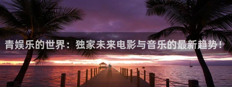天辰平台：青娱乐的世界：独家未来电影与音乐的最新趋势！