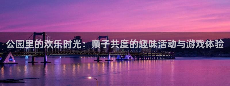 天辰娱乐：公园里的欢乐时光：亲子共度的趣味活动与游戏体验