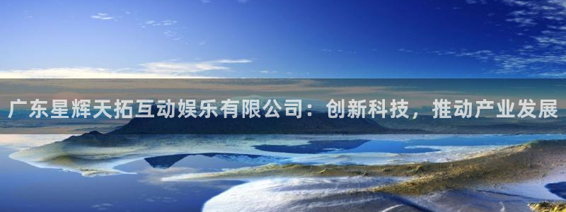 天辰娱乐注册：广东星辉天拓互动娱乐有限公司：创新科技，推动产业发展