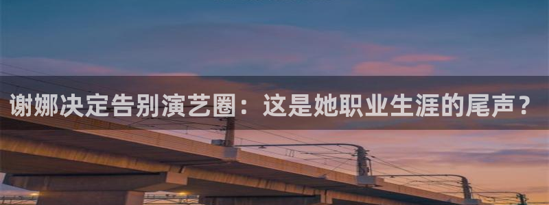 天辰娱乐注册：谢娜决定告别演艺圈：这是她职业生涯的尾声？