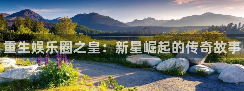 天辰娱乐登录：重生娱乐圈之皇：新星崛起的传奇故事